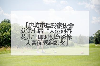 廊坊市摄影家协会获第七届“大运河春花儿”即时创意影像大赛优秀组织奖