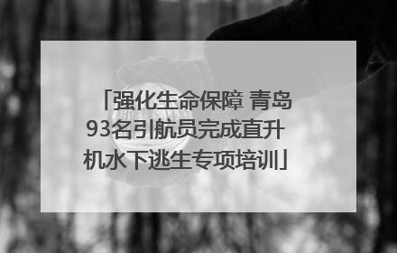 强化生命保障 青岛93名引航员完成直升机水下逃生专项培训