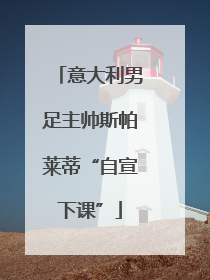 意大利男足主帅斯帕莱蒂“自宣下课”