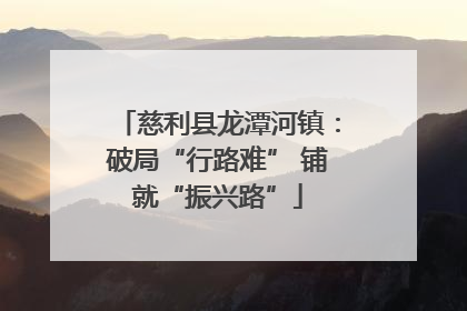 慈利县龙潭河镇：破局“行路难” 铺就“振兴路”