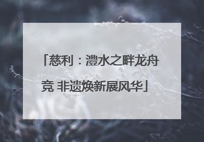 慈利：澧水之畔龙舟竞 非遗焕新展风华