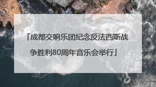 成都交响乐团纪念反法西斯战争胜利80周年音乐会举行