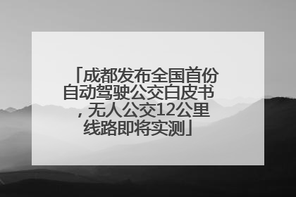 成都发布全国首份自动驾驶公交白皮书，无人公交12公里线路即将实测