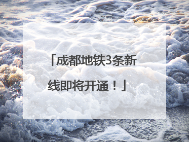 成都地铁3条新线即将开通！