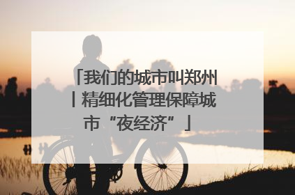 我们的城市叫郑州丨精细化管理保障城市“夜经济”