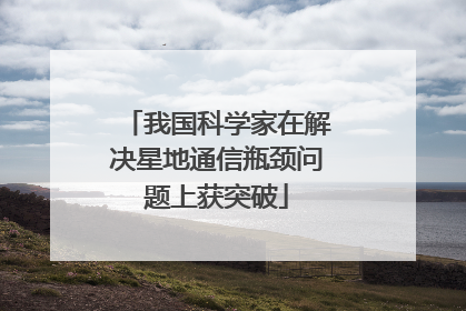 我国科学家在解决星地通信瓶颈问题上获突破