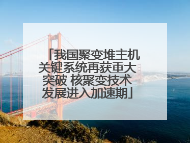 我国聚变堆主机关键系统再获重大突破 核聚变技术发展进入加速期