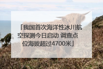 我国首次海洋性冰川航空探测今日启动 调查点位海拔超过4700米