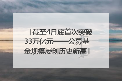 截至4月底首次突破33万亿元——公募基金规模屡创历史新高