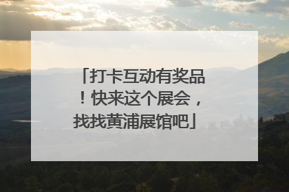 打卡互动有奖品！快来这个展会，找找黄浦展馆吧