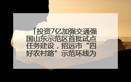 投资7亿加强交通强国山东示范区首批试点任务建设，招远市“四好农村路”示范环线为乡村振兴“开路”
