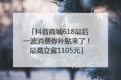 抖音商城618最后一波消费券补贴来了！最高立省1105元