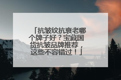 抗皱纹抗衰老哪个牌子好？宝藏国货抗皱品牌推荐，这些不容错过！