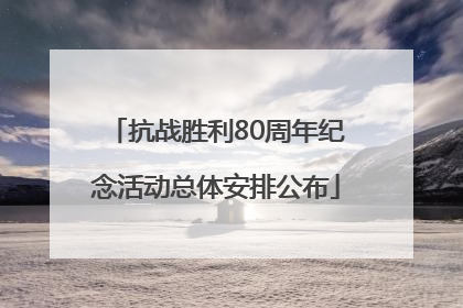 抗战胜利80周年纪念活动总体安排公布