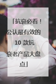 抗衰必看！公认最有效的 10 款抗衰老产品大盘点