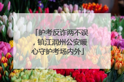 护考反诈两不误，镇江润州公安暖心守护考场内外