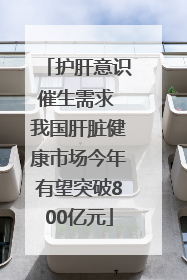 护肝意识催生需求 我国肝脏健康市场今年有望突破800亿元