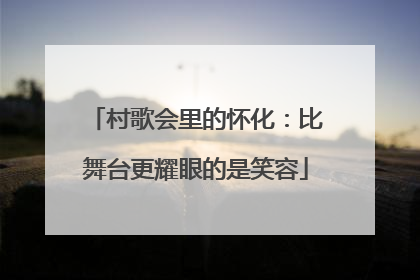 村歌会里的怀化：比舞台更耀眼的是笑容