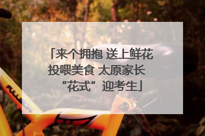 来个拥抱 送上鲜花 投喂美食 太原家长“花式”迎考生