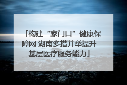 构建“家门口”健康保障网 湖南多措并举提升基层医疗服务能力
