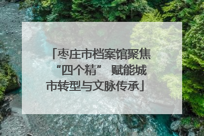 枣庄市档案馆聚焦“四个精” 赋能城市转型与文脉传承