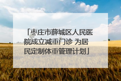 枣庄市薛城区人民医院成立减重门诊 为居民定制体重管理计划
