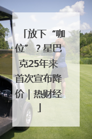 放下“咖位”？星巴克25年来首次宣布降价｜热财经