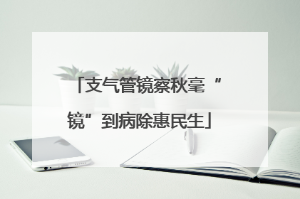 支气管镜察秋毫“镜”到病除惠民生