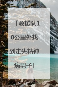 救援队10公里外找到走失精神病男子