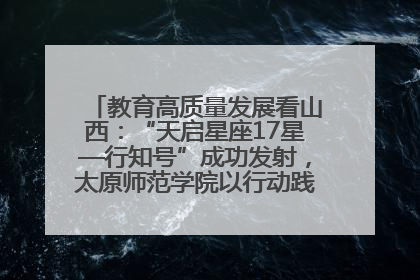 教育高质量发展看山西：“天启星座17星—行知号”成功发射，太原师范学院以行动践行行知精神