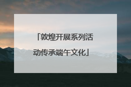 敦煌开展系列活动传承端午文化