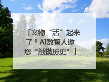 文物“活”起来了！AI数智人邀您“触摸历史”