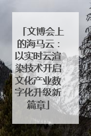 文博会上的海马云：以实时云渲染技术开启文化产业数字化升级新篇章