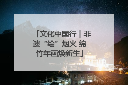 文化中国行｜非遗“绘”烟火 绵竹年画焕新生