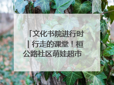 文化书院进行时｜行走的课堂！桓公路社区萌娃超市探索之旅