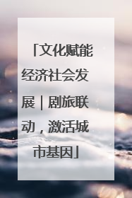 文化赋能经济社会发展｜剧旅联动，激活城市基因