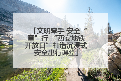 文明牵手 安全“童”行 “西安地铁开放日”打造沉浸式安全出行课堂