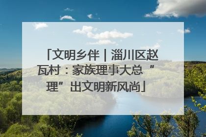 文明乡伴｜淄川区赵瓦村：家族理事大总“理”出文明新风尚