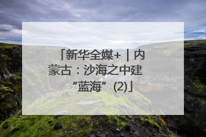 新华全媒+｜内蒙古：沙海之中建“蓝海”(2)