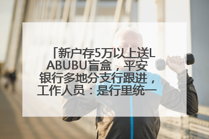 新户存5万以上送LABUBU盲盒，平安银行多地分支行跟进，工作人员：是行里统一的，进货渠道不清楚