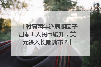 时隔两年逆周期因子归零！人民币缓升，美元进入长期熊市？
