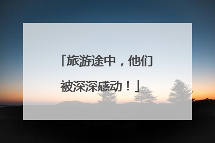 旅游途中，他们被深深感动！