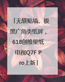 无缝贴墙、极黑广角类纸屏，618创维壁纸电视Q7F Pro上新