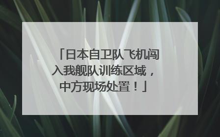 日本自卫队飞机闯入我舰队训练区域，中方现场处置！