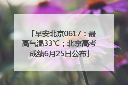 早安北京0617：最高气温33℃；北京高考成绩6月25日公布