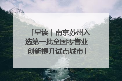 早读｜南京苏州入选第一批全国零售业创新提升试点城市