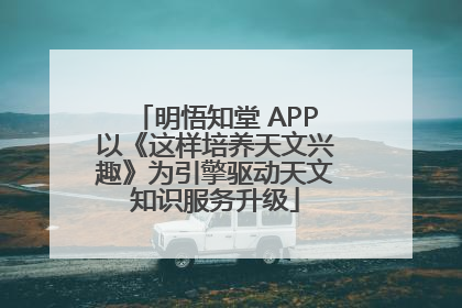 明悟知堂 APP以《这样培养天文兴趣》为引擎驱动天文知识服务升级