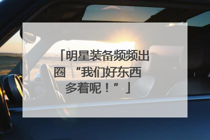 明星装备频频出圈 “我们好东西多着呢！”