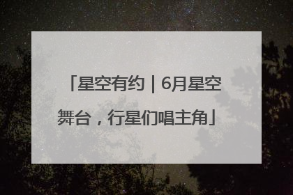 星空有约｜6月星空舞台，行星们唱主角