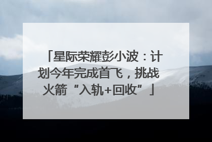 星际荣耀彭小波：计划今年完成首飞，挑战火箭“入轨+回收”